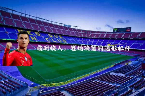 临时换人：赛场决策的隐形杠杆