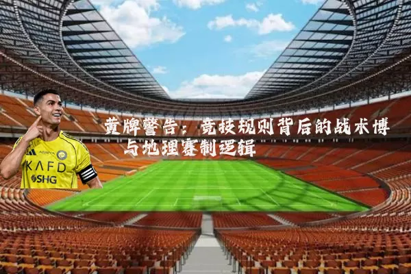 黄牌警告:竞技规则背后的战术博弈与地理赛制逻辑