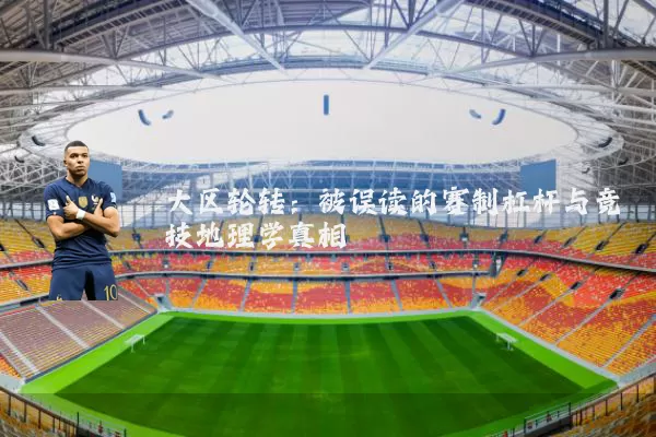 大区轮转:被误读的赛制杠杆与竞技地理学真相