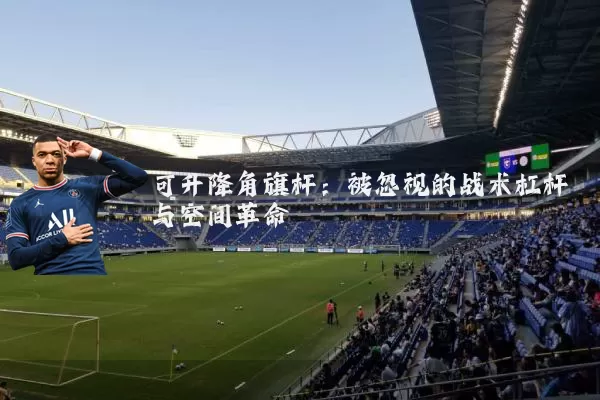 可升降角旗杆:被忽视的战术杠杆与空间革命