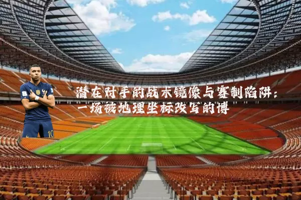 潜在对手的战术镜像与赛制陷阱:一场被地理坐标改写的博弈