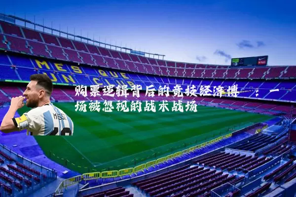 购票逻辑背后的竞技经济博弈:一场被忽视的战术战场