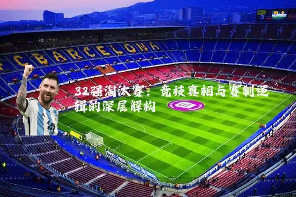 32强淘汰赛：竞技真相与赛制逻辑的深层解构