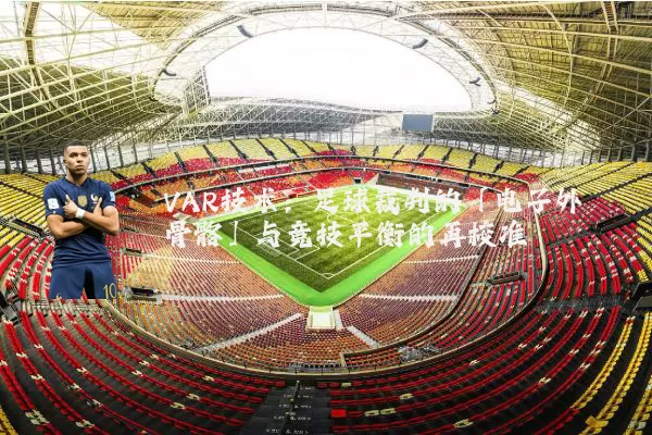 VAR技术:足球裁判的「电子外骨骼」与竞技平衡的再校准