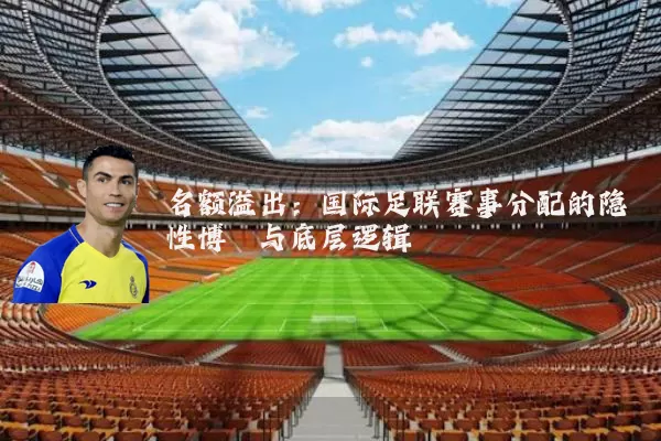 名额溢出:国际足联赛事分配的隐性博弈与底层逻辑
